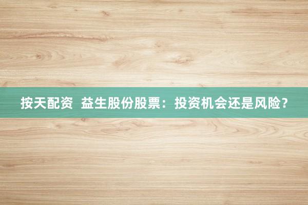 按天配资  益生股份股票：投资机会还是风险？
