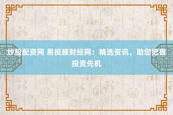 炒股配资网 易投顾财经网：精选资讯，助您把握投资先机