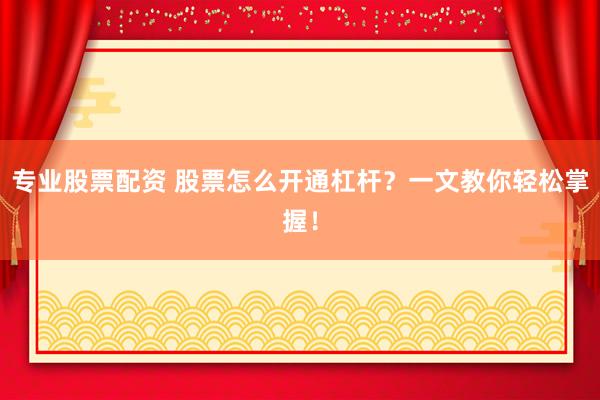 专业股票配资 股票怎么开通杠杆?一文教你轻松掌握!