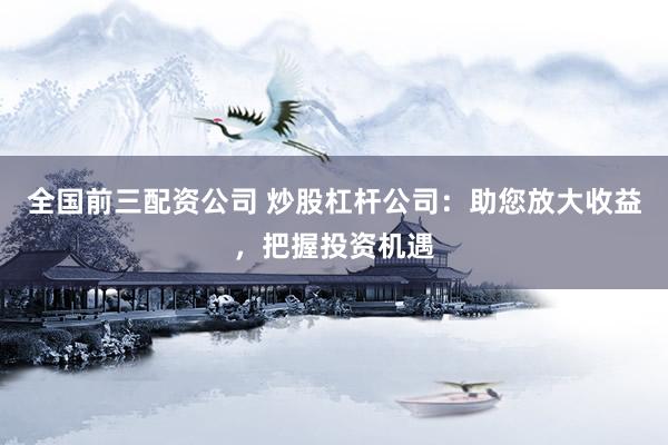 全国前三配资公司 炒股杠杆公司:助您放大收益,把握投资机遇