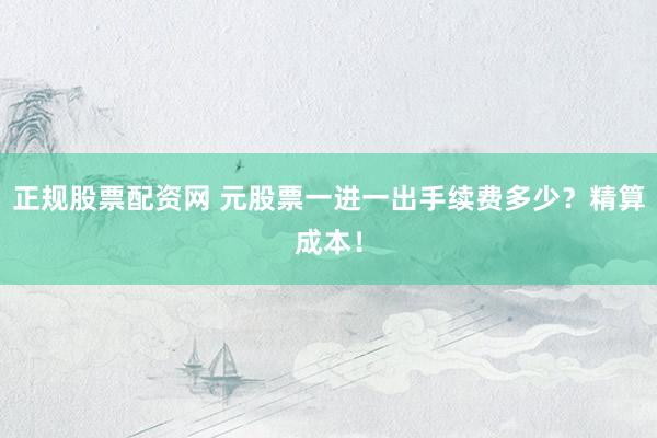 正规股票配资网 元股票一进一出手续费多少?精算成本!