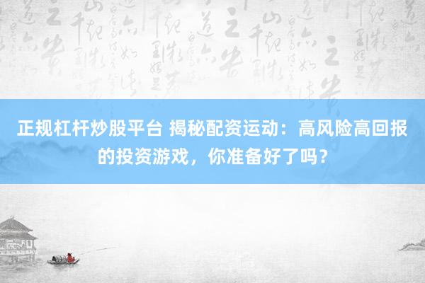 正规杠杆炒股平台 揭秘配资运动：高风险高回报的投资游戏，你准备好了吗？