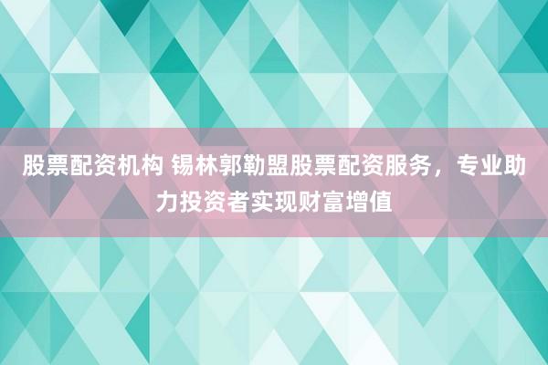 股票配资机构 锡林郭勒盟股票配资服务，专业助力投资者实现财富增值