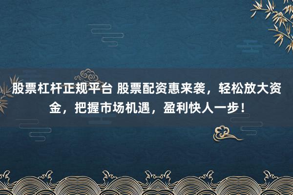 股票杠杆正规平台 股票配资惠来袭，轻松放大资金，把握市场机遇，盈利快人一步！