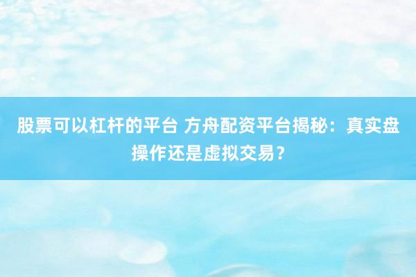 股票可以杠杆的平台 方舟配资平台揭秘:真实盘操作还是虚拟交易?