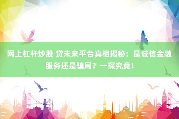 网上杠杆炒股 贷未来平台真相揭秘：是诚信金融服务还是骗局？一探究竟！