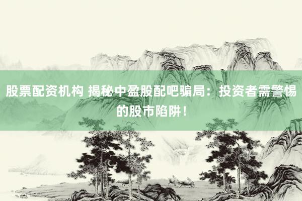 股票配资机构 揭秘中盈股配吧骗局：投资者需警惕的股市陷阱！