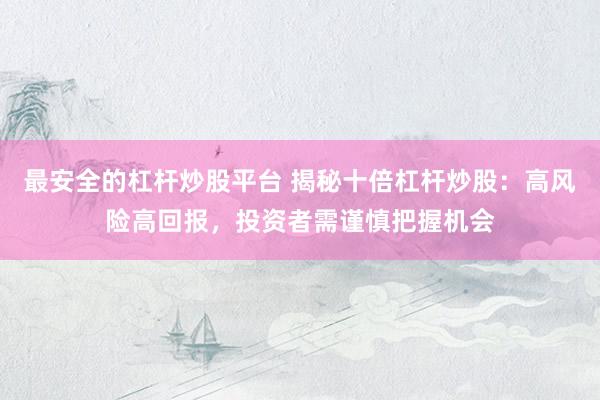 最安全的杠杆炒股平台 揭秘十倍杠杆炒股：高风险高回报，投资者需谨慎把握机会