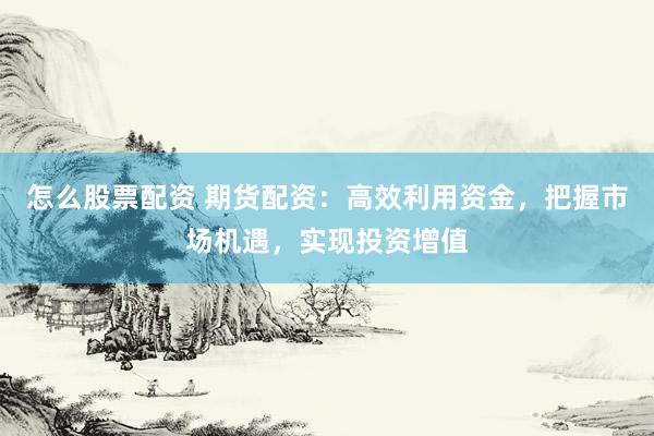 怎么股票配资 期货配资:高效利用资金,把握市场机遇,实现投资增值