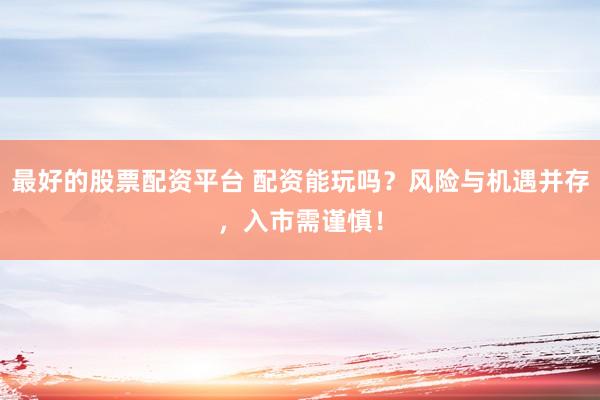 最好的股票配资平台 配资能玩吗？风险与机遇并存，入市需谨慎！