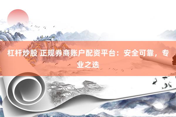 杠杆炒股 正规券商账户配资平台：安全可靠，专业之选