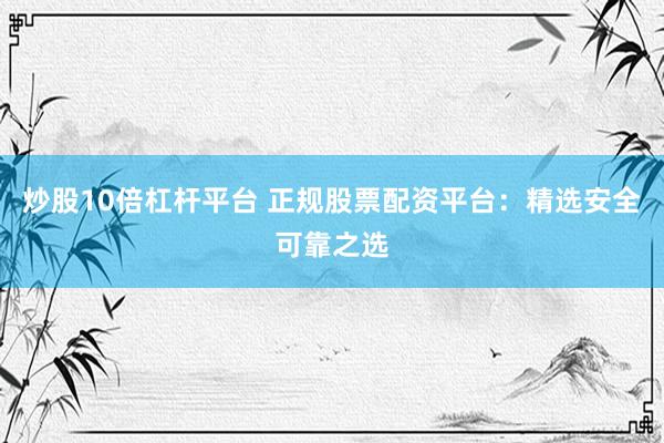 炒股10倍杠杆平台 正规股票配资平台：精选安全可靠之选