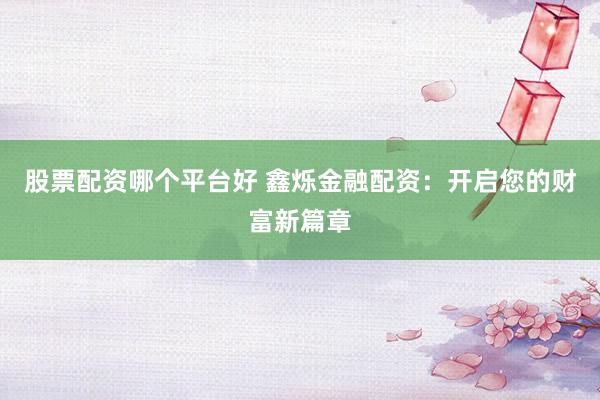 股票配资哪个平台好 鑫烁金融配资：开启您的财富新篇章