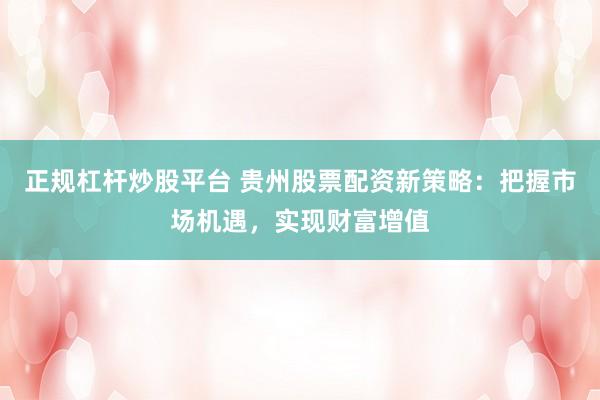正规杠杆炒股平台 贵州股票配资新策略：把握市场机遇，实现财富增值