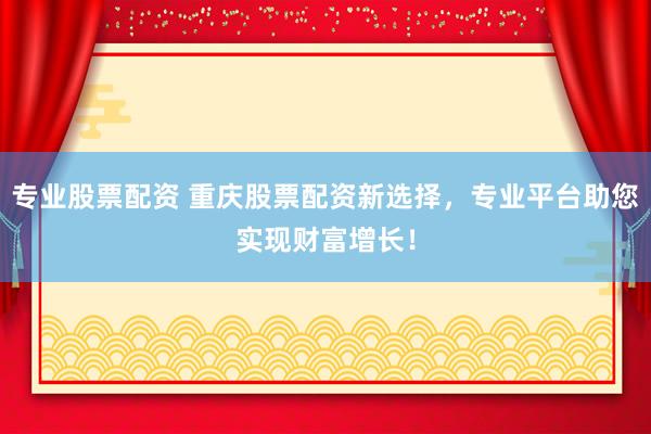 专业股票配资 重庆股票配资新选择，专业平台助您实现财富增长！