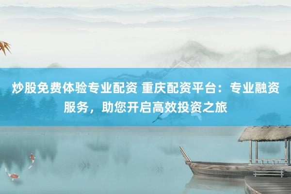 炒股免费体验专业配资 重庆配资平台：专业融资服务，助您开启高效投资之旅