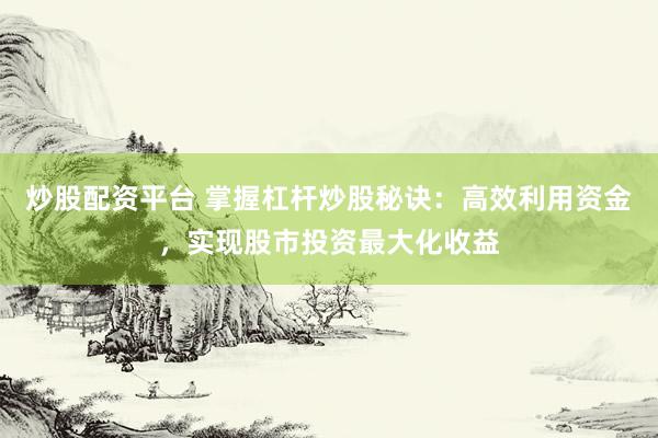 炒股配资平台 掌握杠杆炒股秘诀：高效利用资金，实现股市投资最大化收益