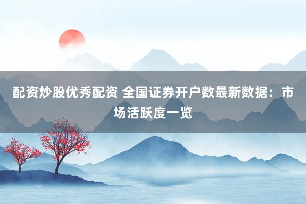 配资炒股优秀配资 全国证券开户数最新数据：市场活跃度一览