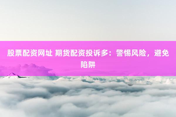 股票配资网址 期货配资投诉多：警惕风险，避免陷阱