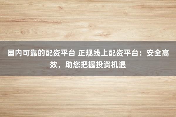国内可靠的配资平台 正规线上配资平台：安全高效，助您把握投资机遇