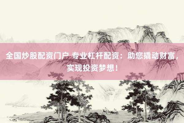 全国炒股配资门户 专业杠杆配资：助您撬动财富，实现投资梦想！