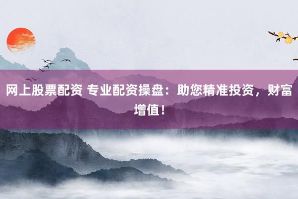 网上股票配资 专业配资操盘：助您精准投资，财富增值！