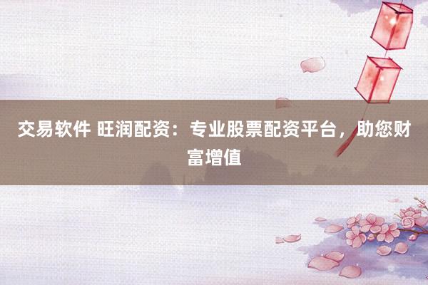 交易软件 旺润配资：专业股票配资平台，助您财富增值