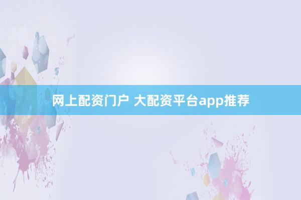 网上配资门户 大配资平台app推荐