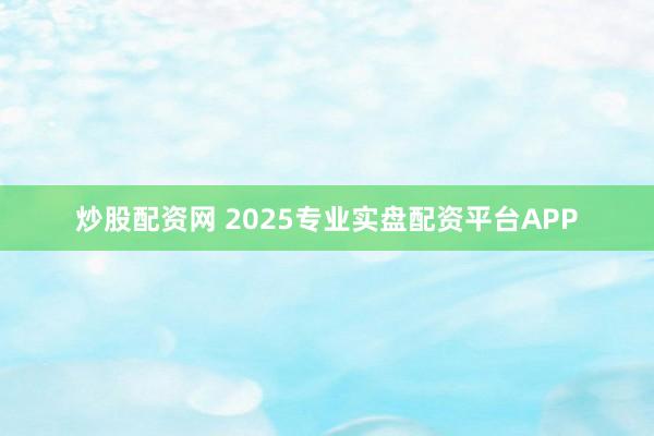 炒股配资网 2025专业实盘配资平台APP