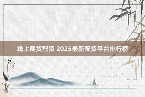线上期货配资 2025最新配资平台排行榜