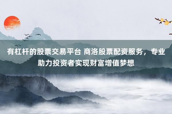 有杠杆的股票交易平台 商洛股票配资服务，专业助力投资者实现财富增值梦想
