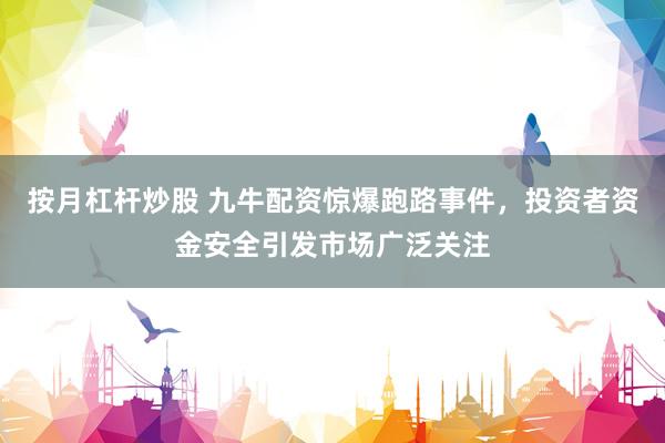 按月杠杆炒股 九牛配资惊爆跑路事件，投资者资金安全引发市场广泛关注