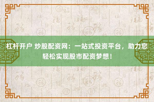 杠杆开户 炒股配资网:一站式投资平台,助力您轻松实现股市配资梦想!
