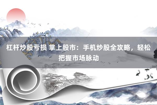 杠杆炒股亏损 掌上股市：手机炒股全攻略，轻松把握市场脉动