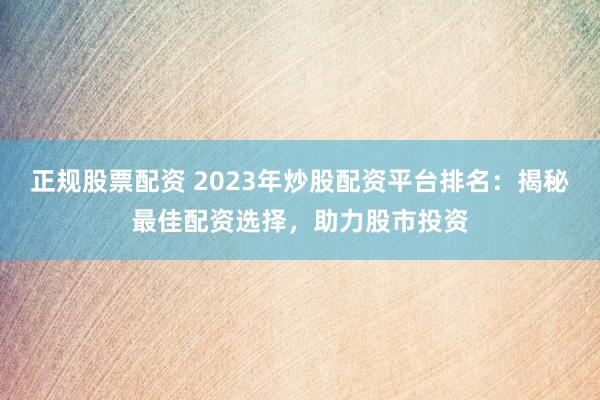 正规股票配资 2023年炒股配资平台排名:揭秘最佳配资选择,助力股市投资