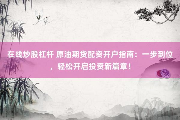 在线炒股杠杆 原油期货配资开户指南：一步到位，轻松开启投资新篇章！