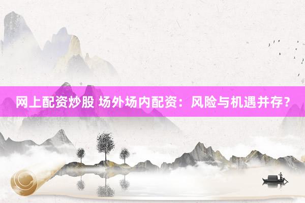 网上配资炒股 场外场内配资：风险与机遇并存？