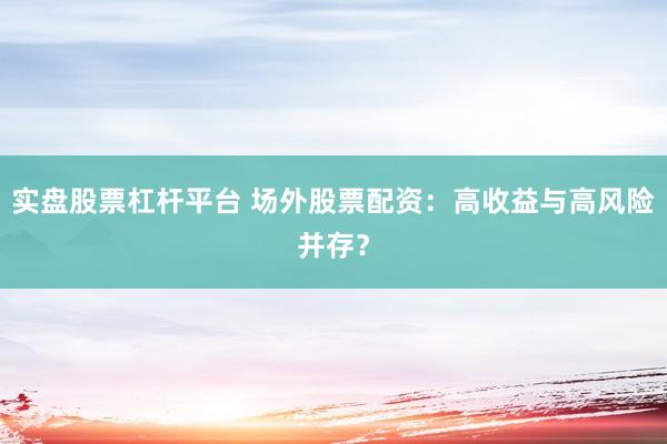 实盘股票杠杆平台 场外股票配资：高收益与高风险并存？