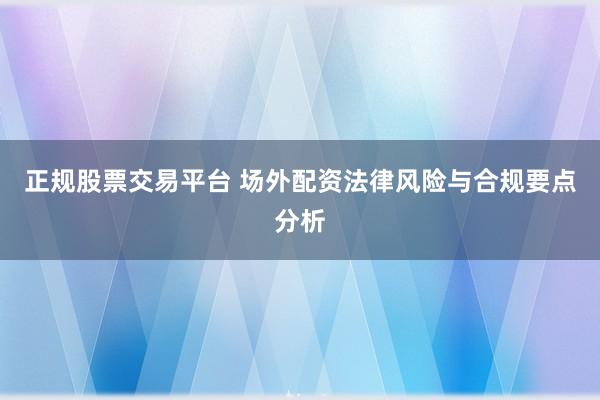 正规股票交易平台 场外配资法律风险与合规要点分析