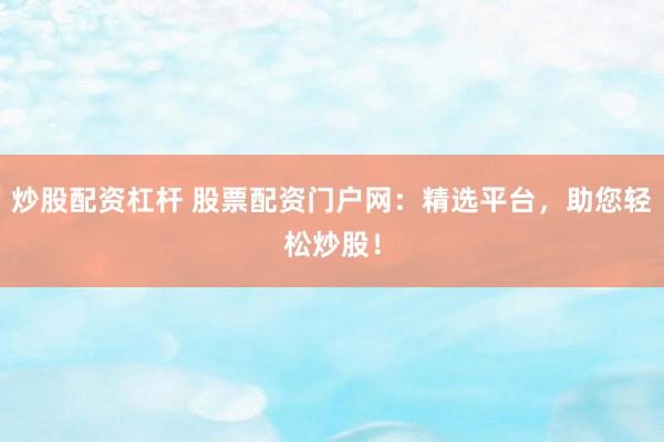 炒股配资杠杆 股票配资门户网：精选平台，助您轻松炒股！