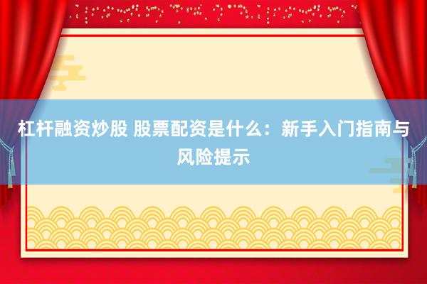 杠杆融资炒股 股票配资是什么：新手入门指南与风险提示