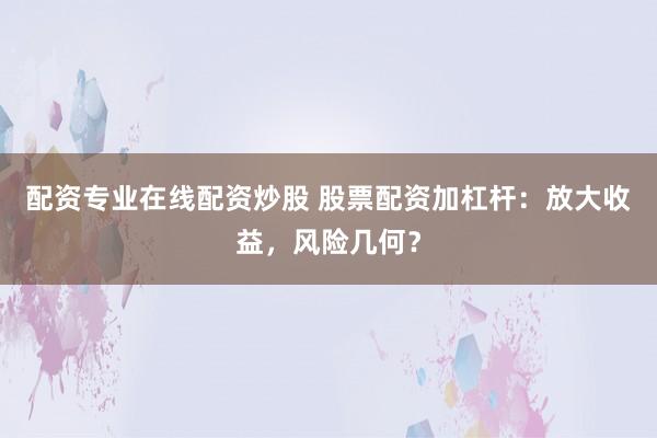 配资专业在线配资炒股 股票配资加杠杆：放大收益，风险几何？