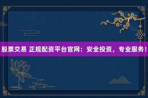 股票交易 正规配资平台官网：安全投资，专业服务！