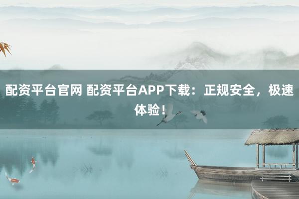 配资平台官网 配资平台APP下载：正规安全，极速体验！