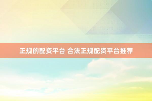 正规的配资平台 合法正规配资平台推荐