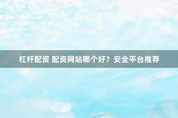 杠杆配资 配资网站哪个好？安全平台推荐