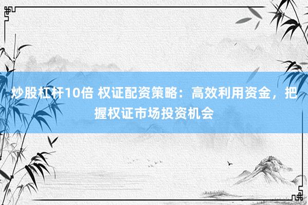 炒股杠杆10倍 权证配资策略：高效利用资金，把握权证市场投资机会