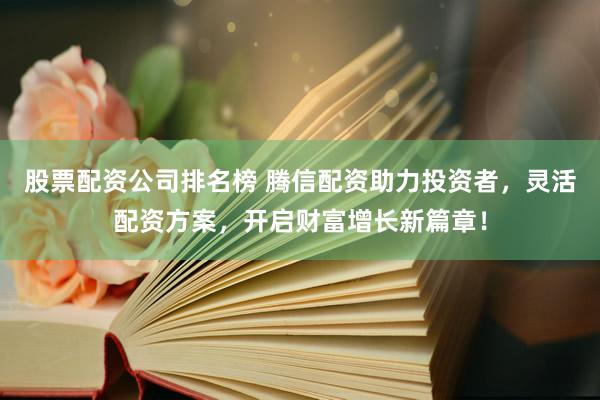 股票配资公司排名榜 腾信配资助力投资者，灵活配资方案，开启财富增长新篇章！