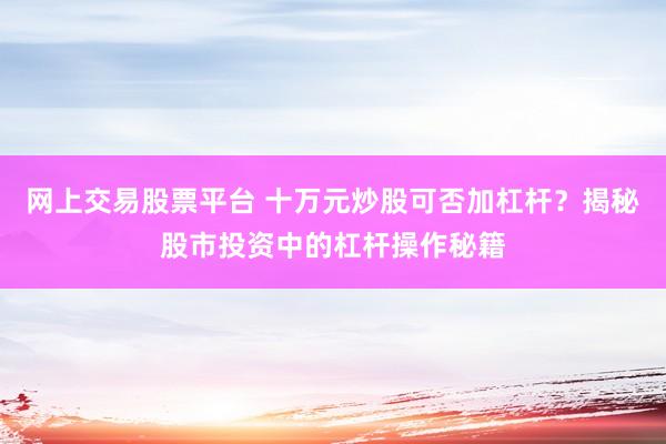 网上交易股票平台 十万元炒股可否加杠杆？揭秘股市投资中的杠杆操作秘籍