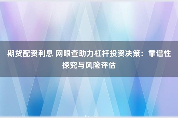 期货配资利息 网眼查助力杠杆投资决策：靠谱性探究与风险评估